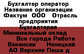 Бухгалтер-оператор › Название организации ­ Фактум, ООО › Отрасль предприятия ­ Бухгалтерия › Минимальный оклад ­ 15 000 - Все города Работа » Вакансии   . Ненецкий АО,Верхняя Пеша д.